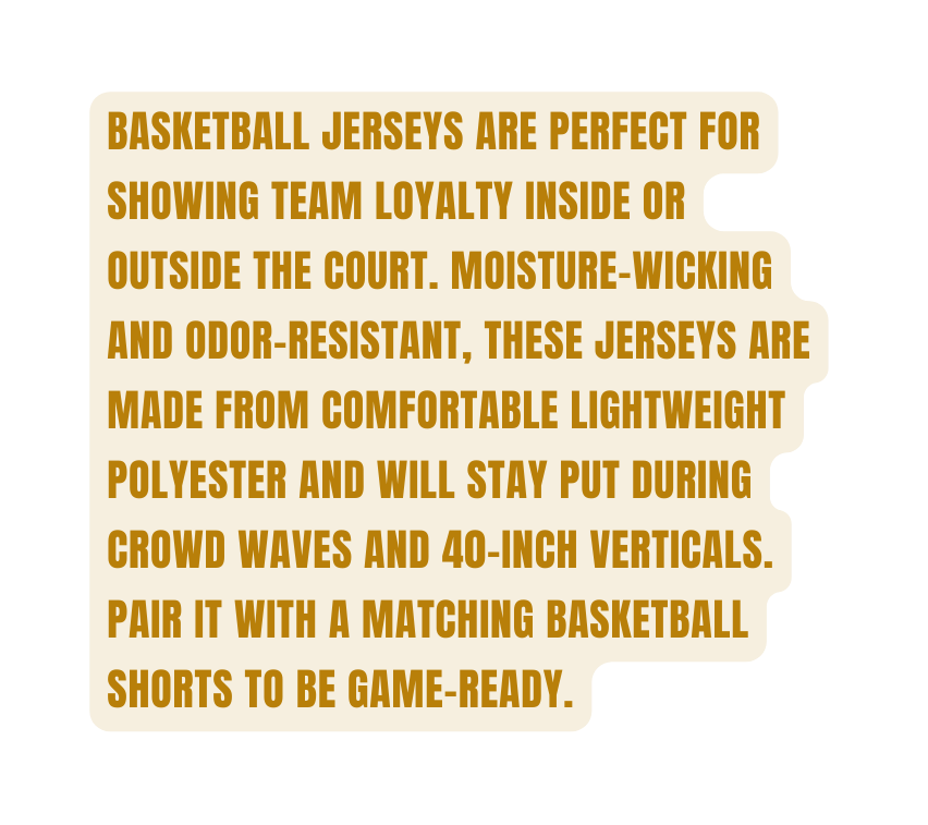 Basketball jerseys are perfect for showing team loyalty inside or outside the court Moisture wicking and odor resistant these jerseys are made from comfortable lightweight polyester and will stay put during crowd waves and 40 inch verticals Pair it with a matching basketball shorts to be game ready